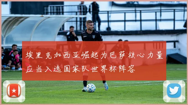 埃里克加西亚崛起为巴萨核心力量应当入选国家队世界杯阵容