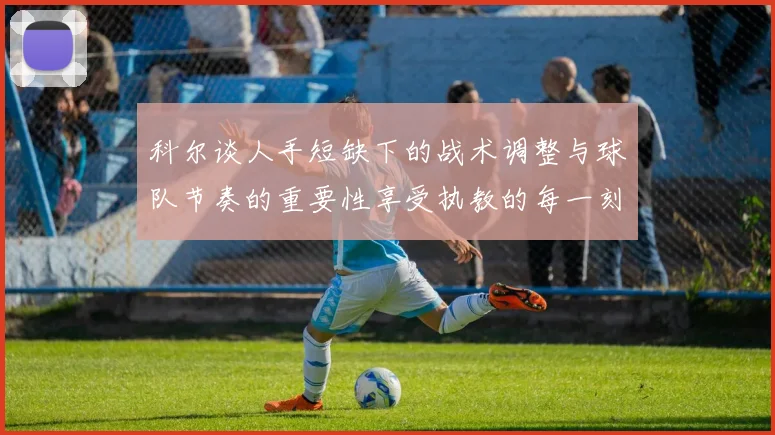 科尔谈人手短缺下的战术调整与球队节奏的重要性享受执教的每一刻