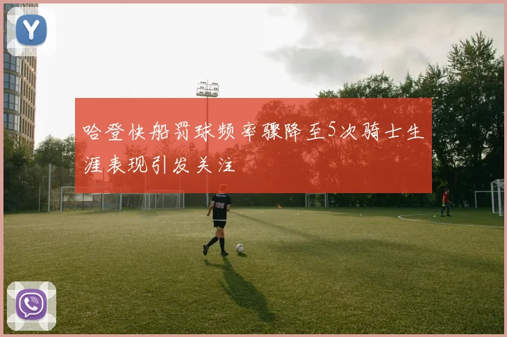 哈登快船罚球频率骤降至5次骑士生涯表现引发关注