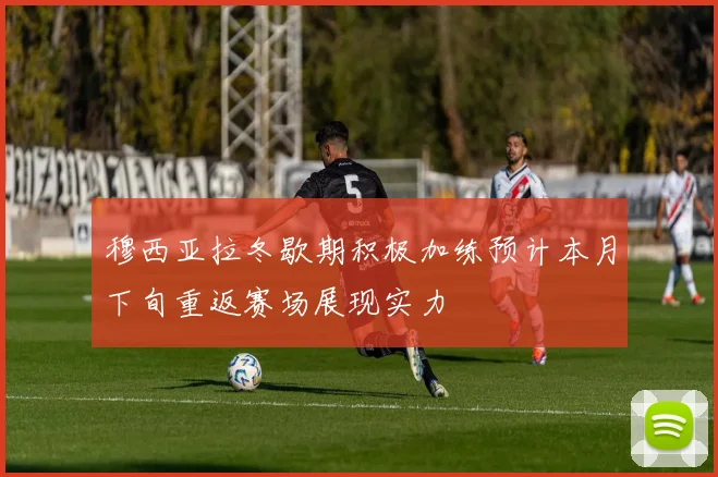穆西亚拉冬歇期积极加练预计本月下旬重返赛场展现实力
