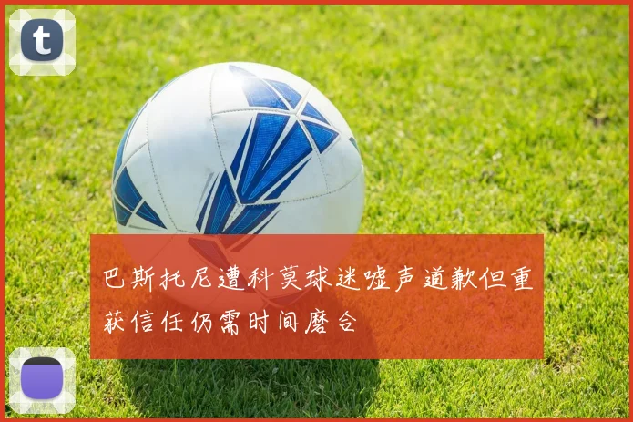 巴斯托尼遭科莫球迷嘘声道歉但重获信任仍需时间磨合