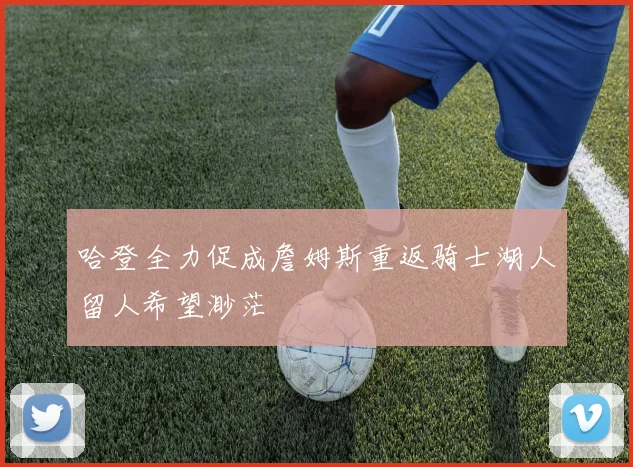 哈登全力促成詹姆斯重返骑士湖人留人希望渺茫