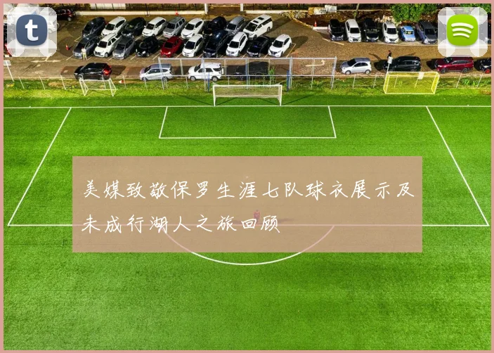 美媒致敬保罗生涯七队球衣展示及未成行湖人之旅回顾