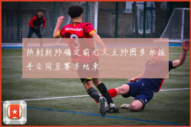 热刺新帅确定前尤文主帅图多尔接手合同至赛季结束