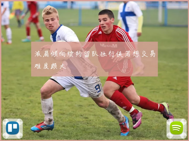 浓眉倾向续约留队独行侠若想交易难度颇大