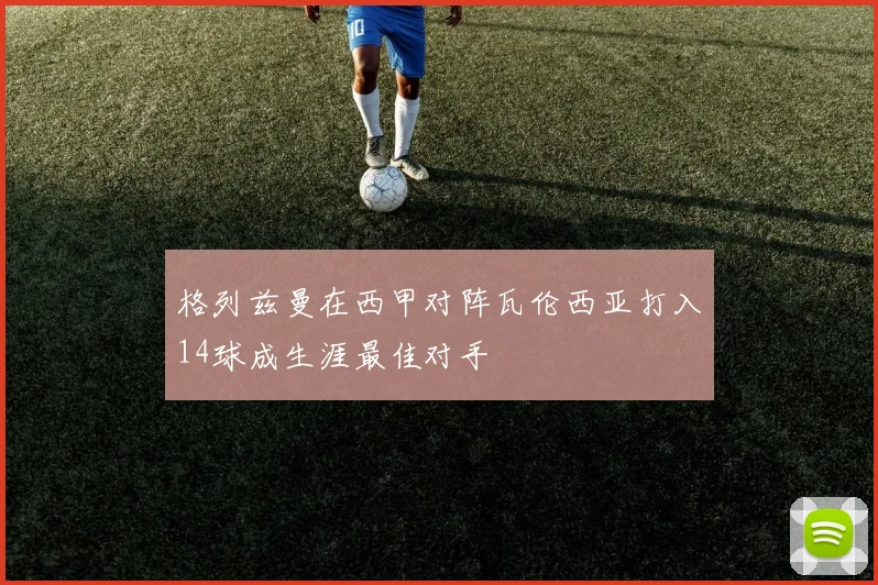 格列兹曼在西甲对阵瓦伦西亚打入14球成生涯最佳对手