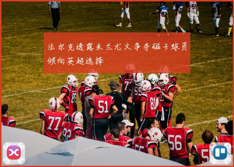 法尔克透露米兰尤文争夺磁卡球员倾向英超选择