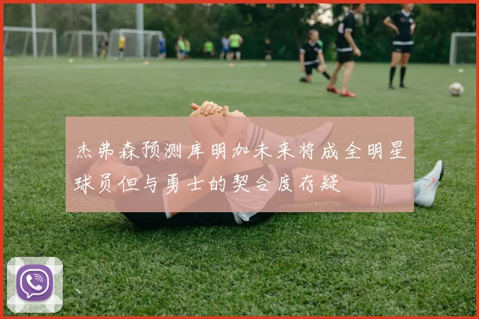 杰弗森预测库明加未来将成全明星球员但与勇士的契合度存疑