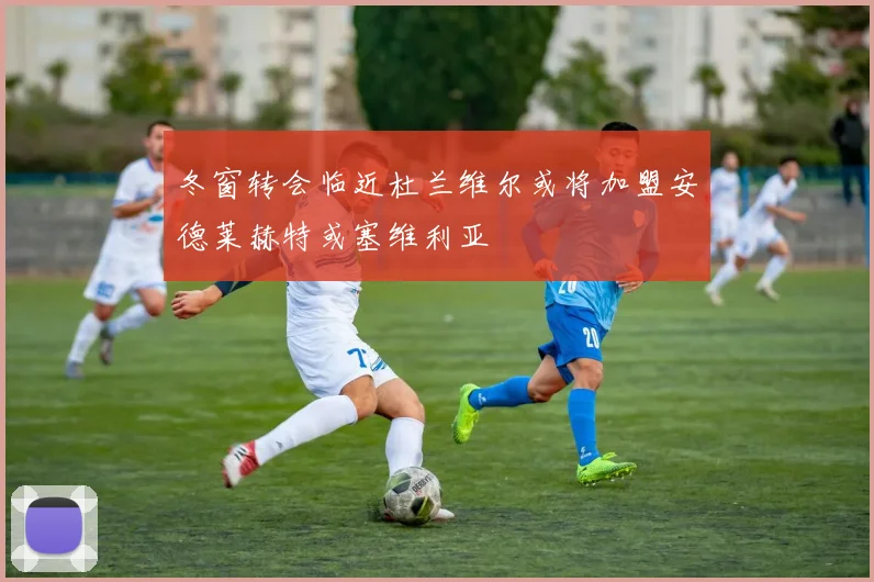 冬窗转会临近杜兰维尔或将加盟安德莱赫特或塞维利亚