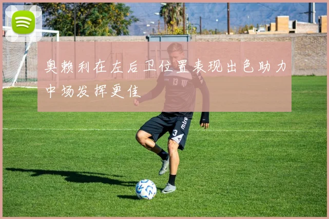 奥赖利在左后卫位置表现出色助力中场发挥更佳