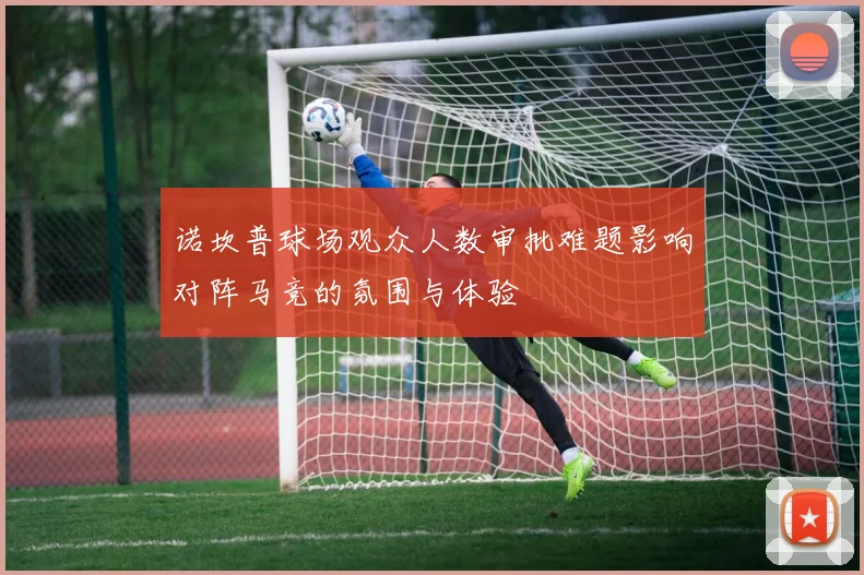诺坎普球场观众人数审批难题影响对阵马竞的氛围与体验