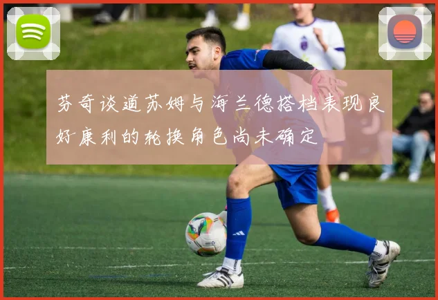 芬奇谈道苏姆与海兰德搭档表现良好康利的轮换角色尚未确定