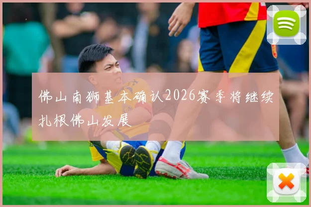 佛山南狮基本确认2026赛季将继续扎根佛山发展