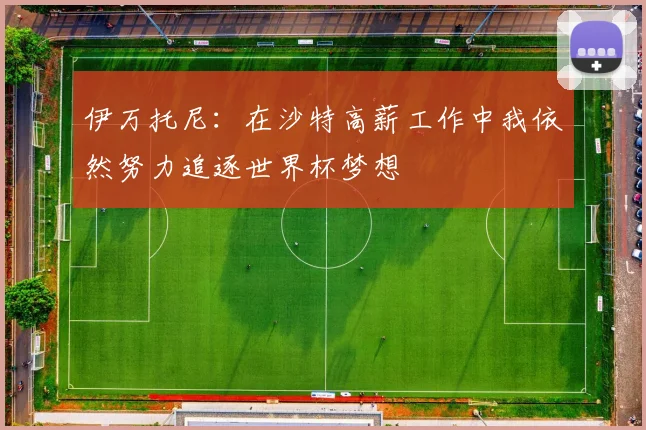 伊万托尼：在沙特高薪工作中我依然努力追逐世界杯梦想