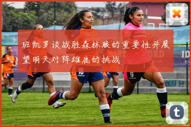 班凯罗谈战胜森林狼的重要性并展望明天对阵雄鹿的挑战