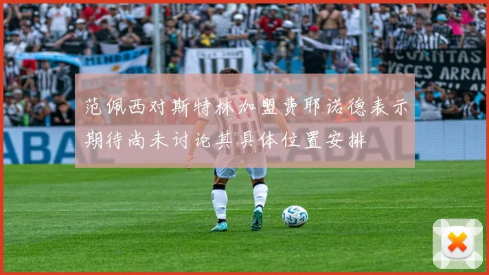 范佩西对斯特林加盟费耶诺德表示期待尚未讨论其具体位置安排