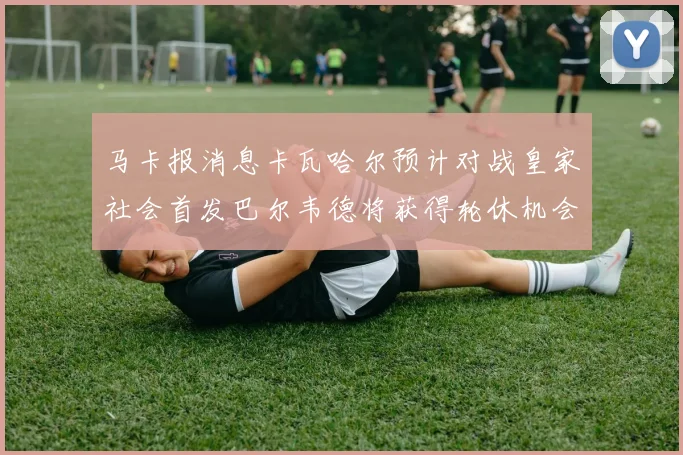 马卡报消息卡瓦哈尔预计对战皇家社会首发巴尔韦德将获得轮休机会