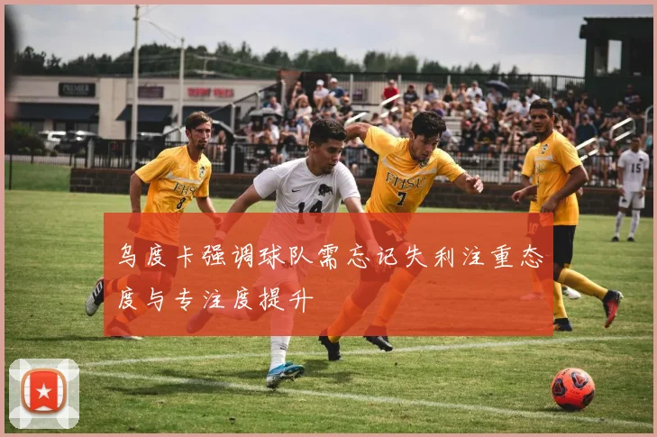 乌度卡强调球队需忘记失利注重态度与专注度提升