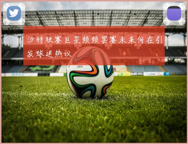 沙特联赛巨星频频罢赛未来何在引发球迷热议