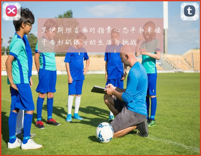 罗伊斯坦言面对指责心态平和幸福于洛杉矶银河的生活与挑战