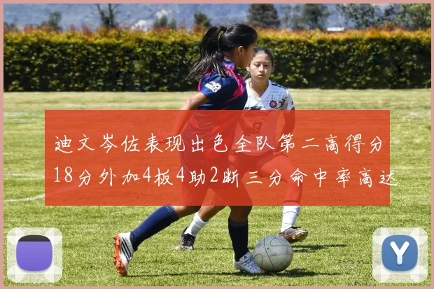 迪文岑佐表现出色全队第二高得分18分外加4板4助2断三分命中率高达44