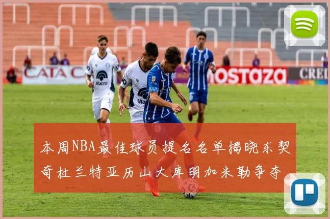 本周NBA最佳球员提名名单揭晓东契奇杜兰特亚历山大库明加米勒争夺荣誉