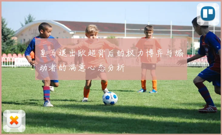 皇马退出欧超背后的权力博弈与煽动者的满意心态分析