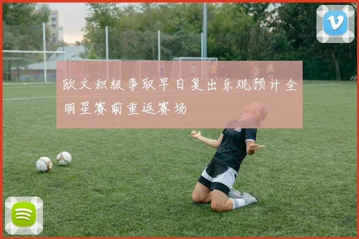 欧文积极争取早日复出乐观预计全明星赛前重返赛场