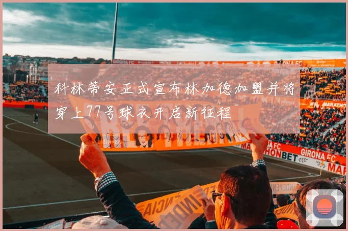 科林蒂安正式宣布林加德加盟并将穿上77号球衣开启新征程