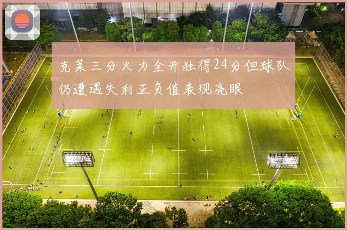 克莱三分火力全开独得24分但球队仍遭遇失利正负值表现亮眼