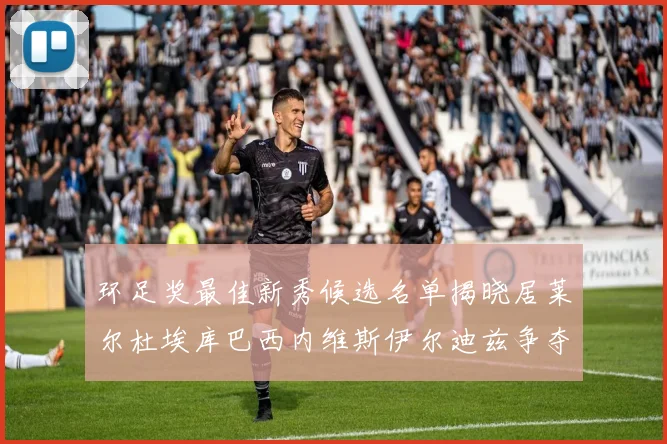 环足奖最佳新秀候选名单揭晓居莱尔杜埃库巴西内维斯伊尔迪兹争夺荣誉
