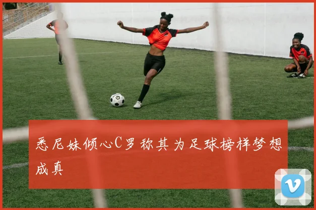 悉尼妹倾心C罗称其为足球榜样梦想成真