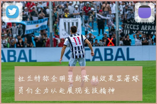 杜兰特称全明星新赛制效果显著球员们全力以赴展现竞技精神