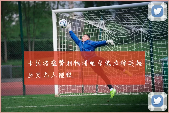 卡拉格盛赞利物浦绝杀能力称英超历史无人能敌